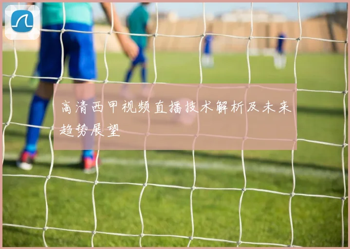 高清西甲视频直播技术解析及未来趋势展望