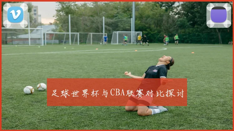 足球世界杯与CBA联赛对比探讨