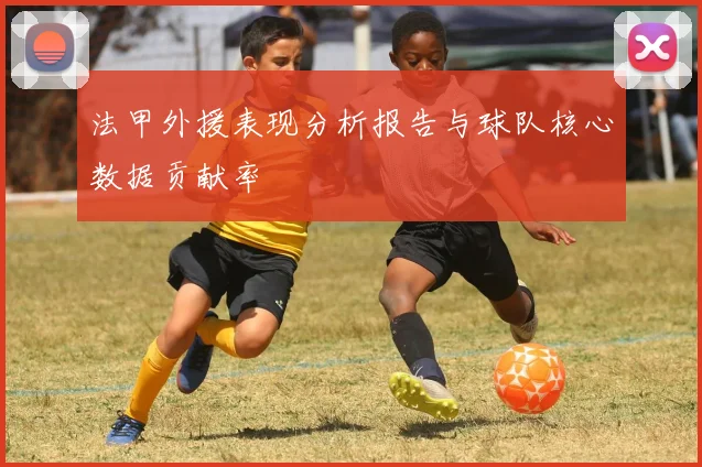 法甲外援表现分析报告与球队核心数据贡献率