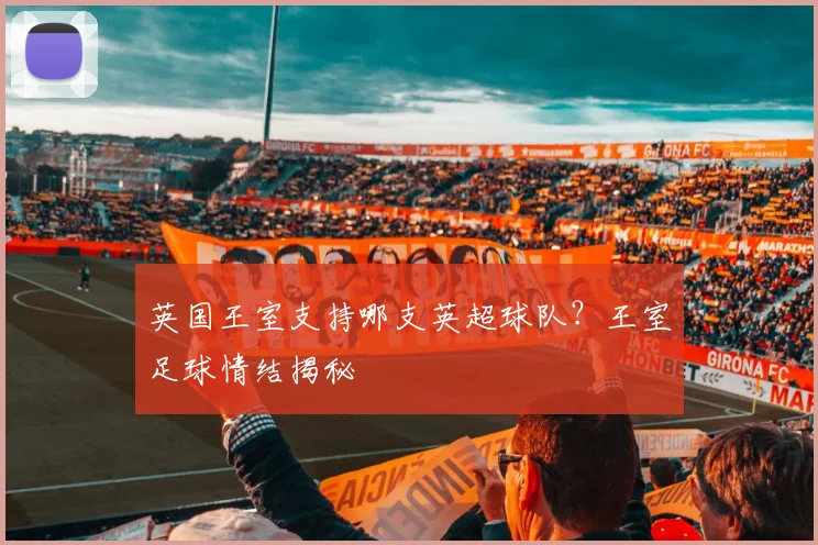 英国王室支持哪支英超球队？王室足球情结揭秘