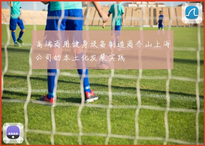 高端商用健身设备制造商乔山上海公司的本土化发展实践