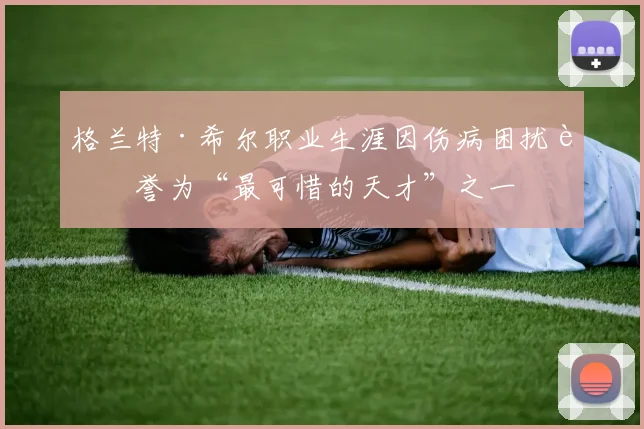 格兰特·希尔职业生涯因伤病困扰被誉为“最可惜的天才”之一